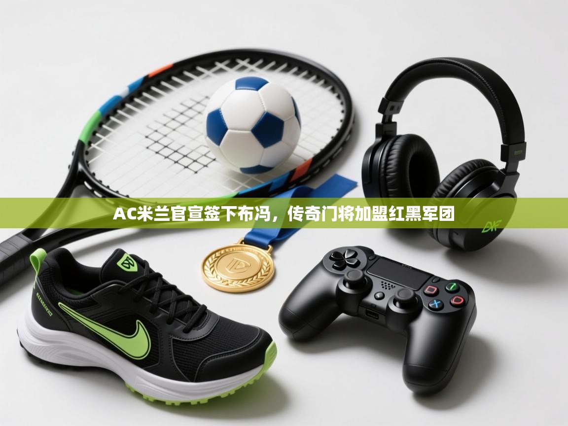 爱游戏娱乐赞助罗马02-AC米兰官宣签下布冯,传奇门将加盟红黑军团 第2张