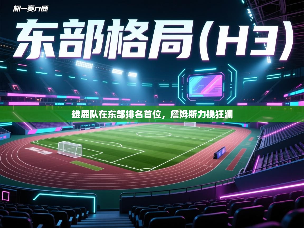 爱游戏体育app-雄鹿队在东部排名首位，詹姆斯力挽狂澜  第1张