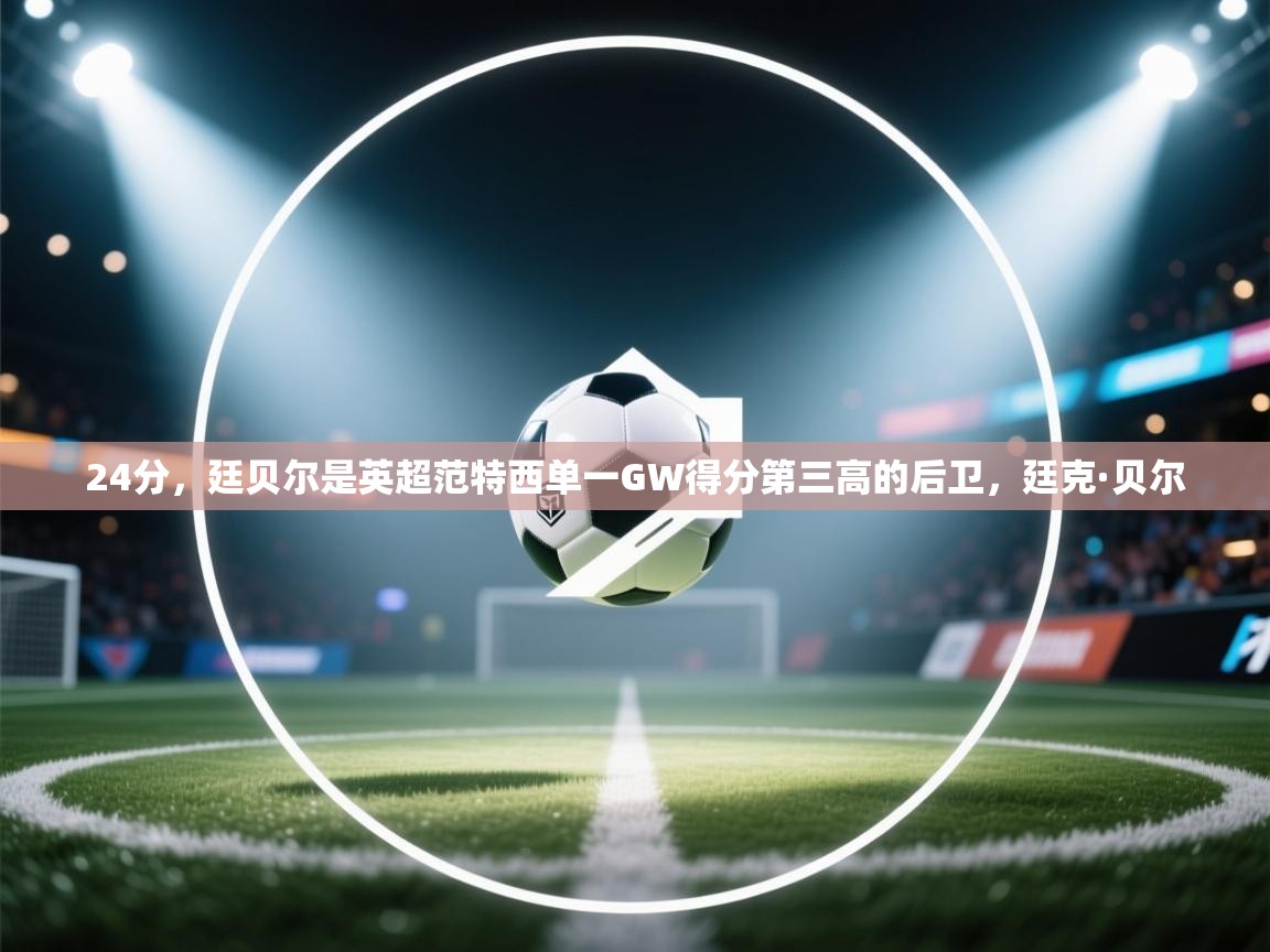 爱体育游戏网站-24分，廷贝尔是英超范特西单一GW得分第三高的后卫，廷克·贝尔  第4张