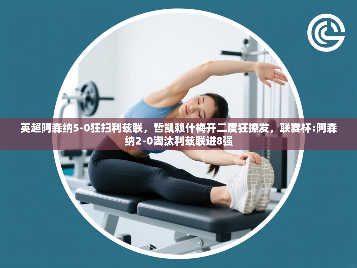 爱游戏体育官网app-英超阿森纳5-0狂扫利兹联，哲凯赖什梅开二度狂撩发，联赛杯:阿森纳2-0淘汰利兹联进8强  第2张