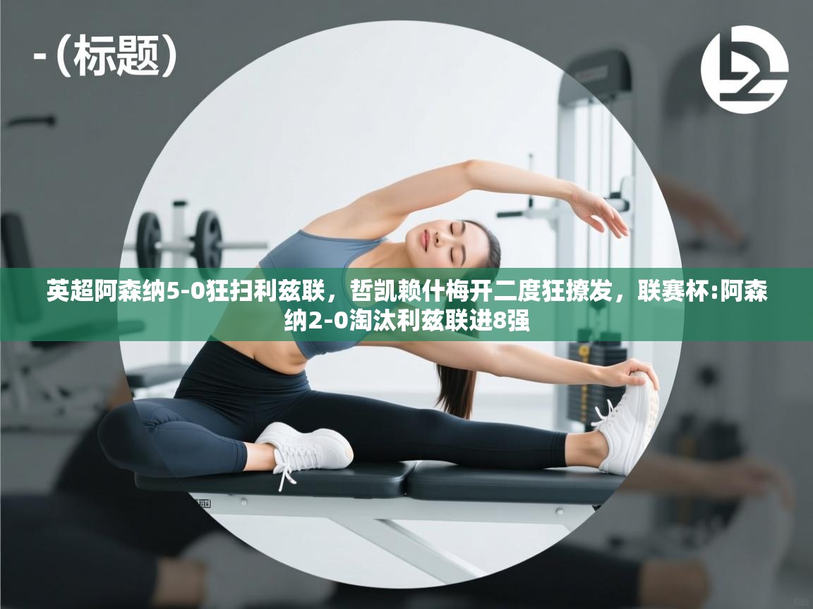 爱游戏体育官网app-英超阿森纳5-0狂扫利兹联，哲凯赖什梅开二度狂撩发，联赛杯:阿森纳2-0淘汰利兹联进8强  第1张