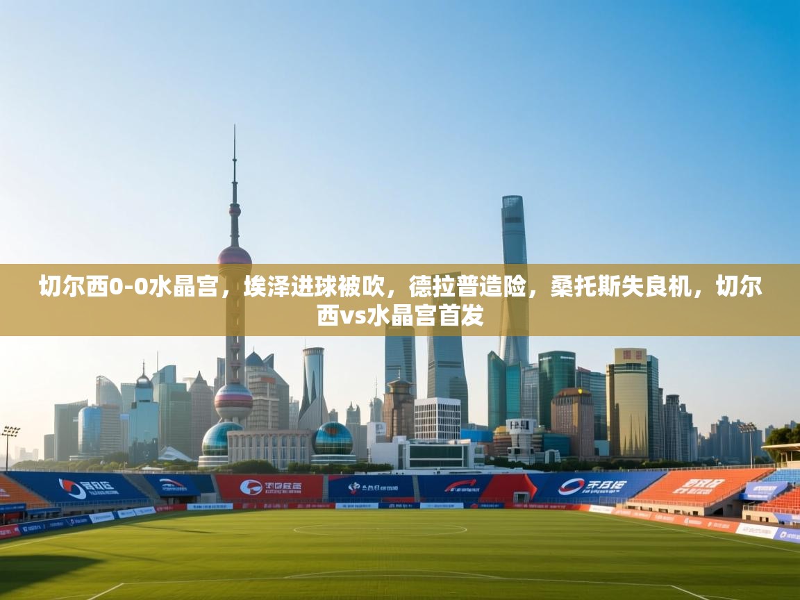 爱游戏体育赛事-切尔西0-0水晶宫，埃泽进球被吹，德拉普造险，桑托斯失良机，切尔西vs水晶宫首发  第3张