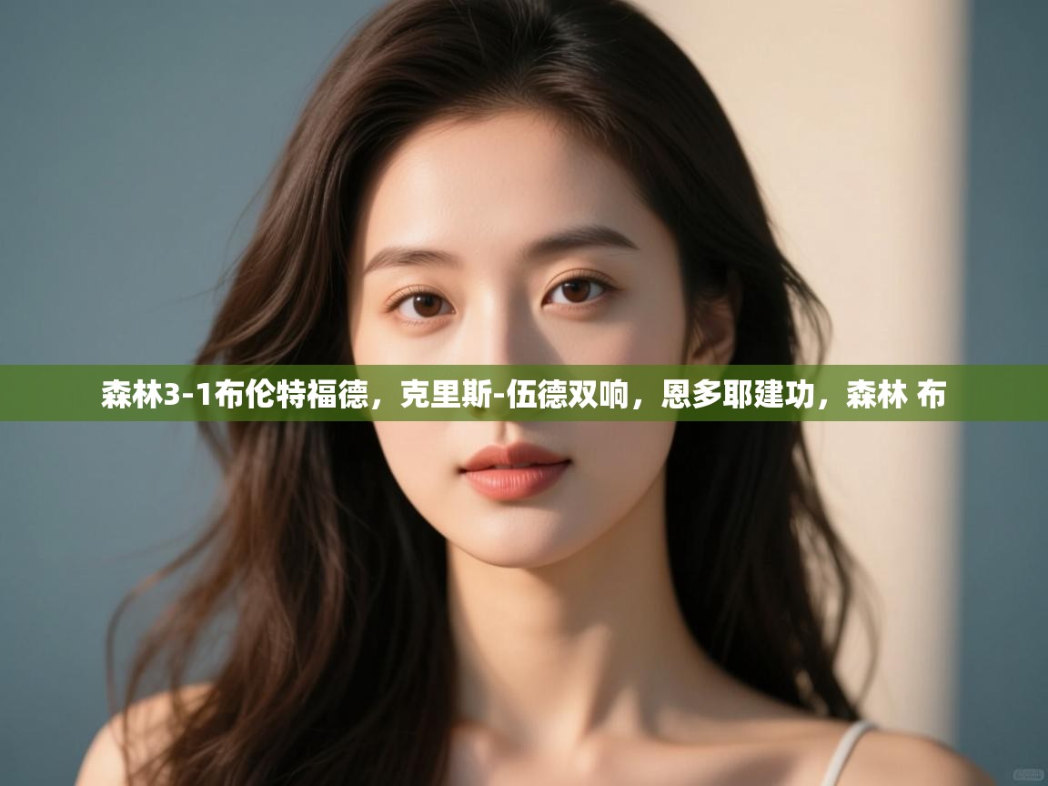 爱游戏体育娱乐-森林3-1布伦特福德，克里斯-伍德双响，恩多耶建功，森林 布  第1张