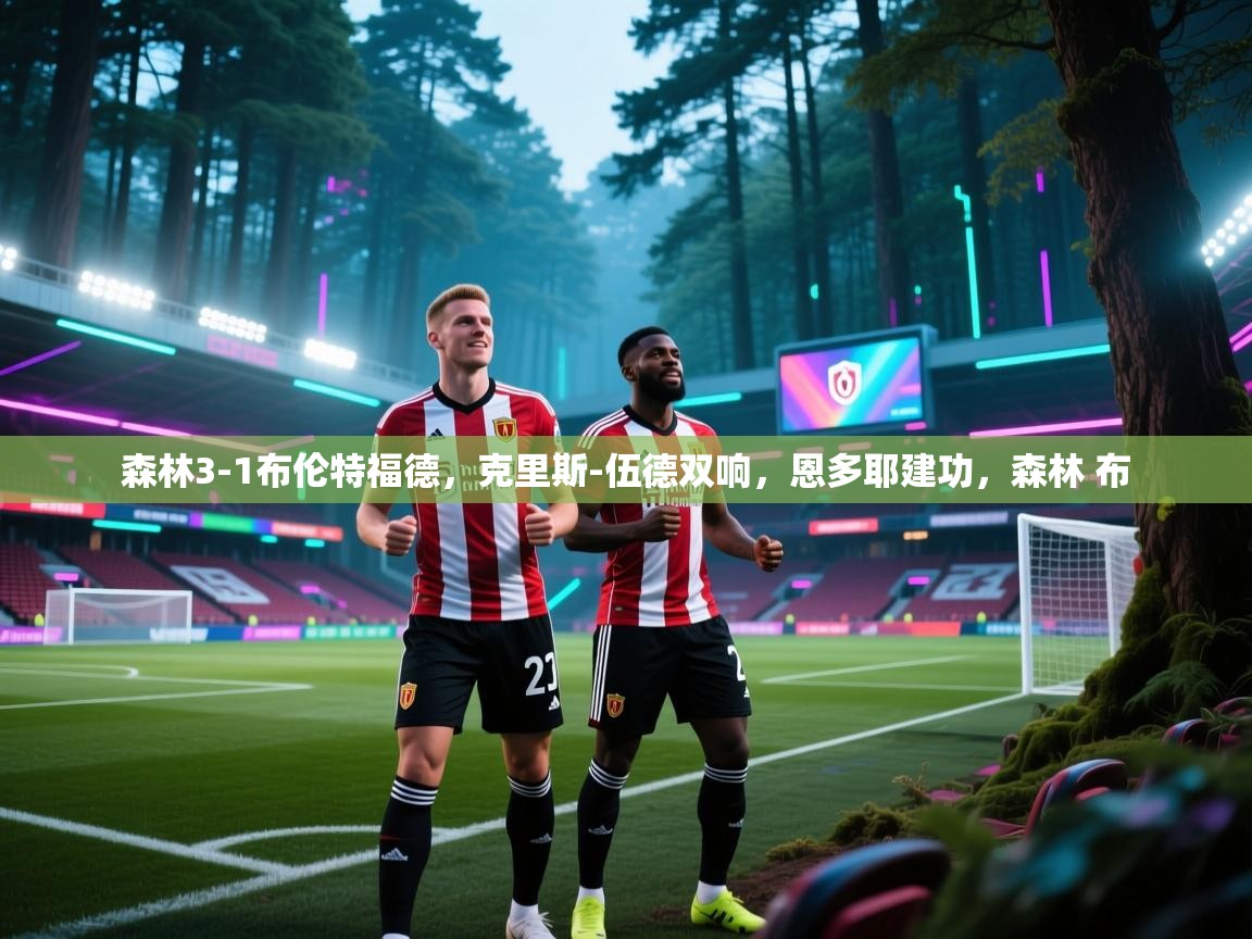 爱游戏体育娱乐-森林3-1布伦特福德，克里斯-伍德双响，恩多耶建功，森林 布  第4张