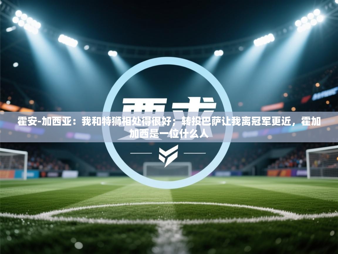 爱游戏体育全站入口-霍安-加西亚：我和特狮相处得很好；转投巴萨让我离冠军更近，霍加加西是一位什么人  第1张