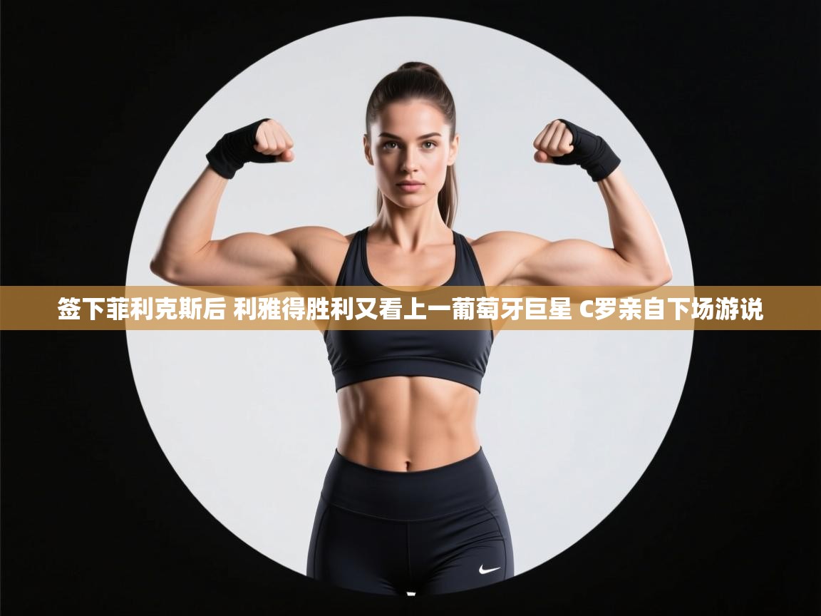 欢娱游戏平台-签下菲利克斯后 利雅得胜利又看上一葡萄牙巨星 C罗亲自下场游说 第4张