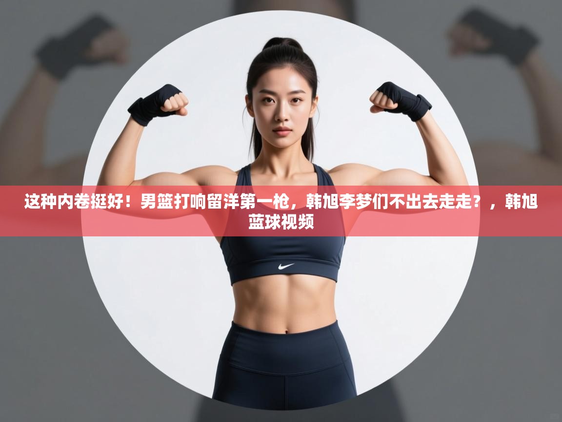 爱游戏体育下载-这种内卷挺好!男篮打响留洋第一枪,韩旭李梦们不出去走走?,韩旭蓝球视频 第2张