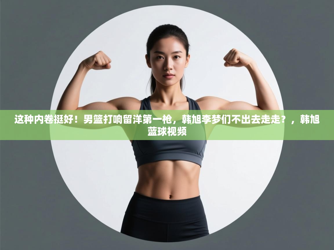 爱游戏体育下载-这种内卷挺好!男篮打响留洋第一枪,韩旭李梦们不出去走走?,韩旭蓝球视频 第3张