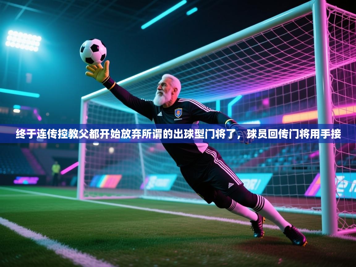 爱游戏体育娱乐赞助意甲-终于连传控教父都开始放弃所谓的出球型门将了，球员回传门将用手接  第2张