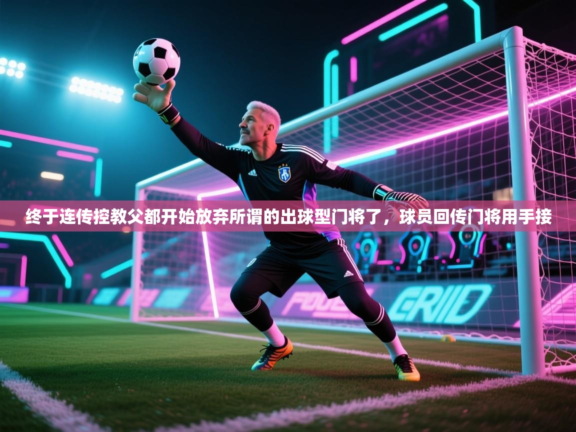 爱游戏体育娱乐赞助意甲-终于连传控教父都开始放弃所谓的出球型门将了，球员回传门将用手接  第3张