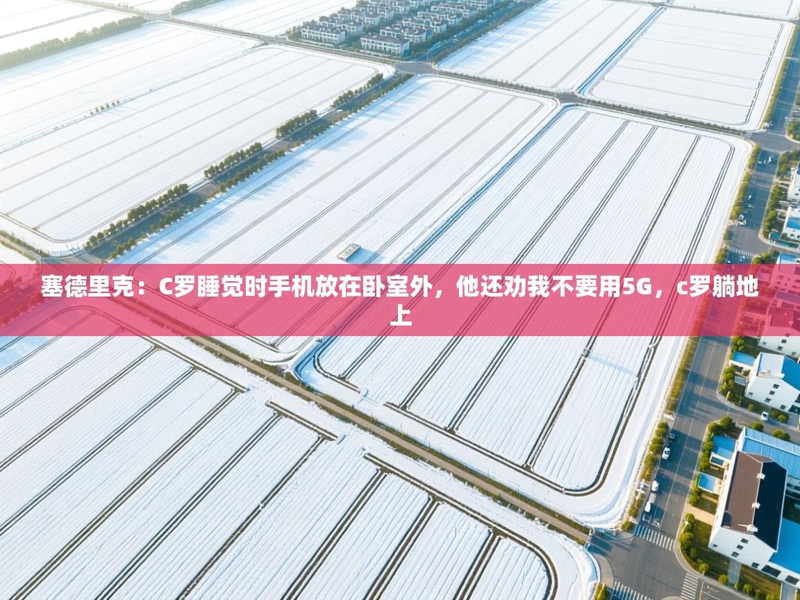 爱游戏娱乐平台-塞德里克：C罗睡觉时手机放在卧室外，他还劝我不要用5G，c罗躺地上  第1张