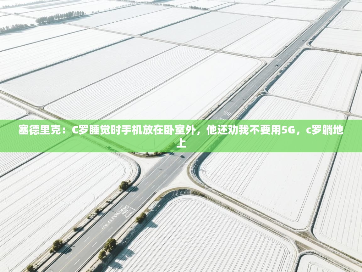 爱游戏娱乐平台-塞德里克：C罗睡觉时手机放在卧室外，他还劝我不要用5G，c罗躺地上  第2张