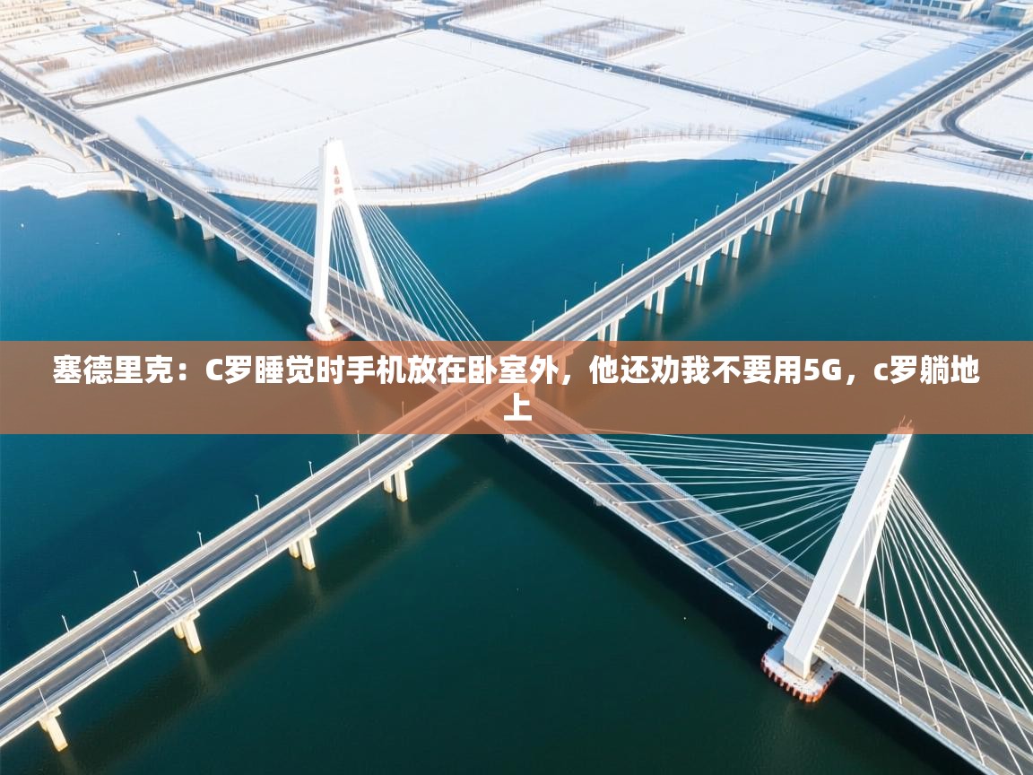 爱游戏娱乐平台-塞德里克：C罗睡觉时手机放在卧室外，他还劝我不要用5G，c罗躺地上  第3张