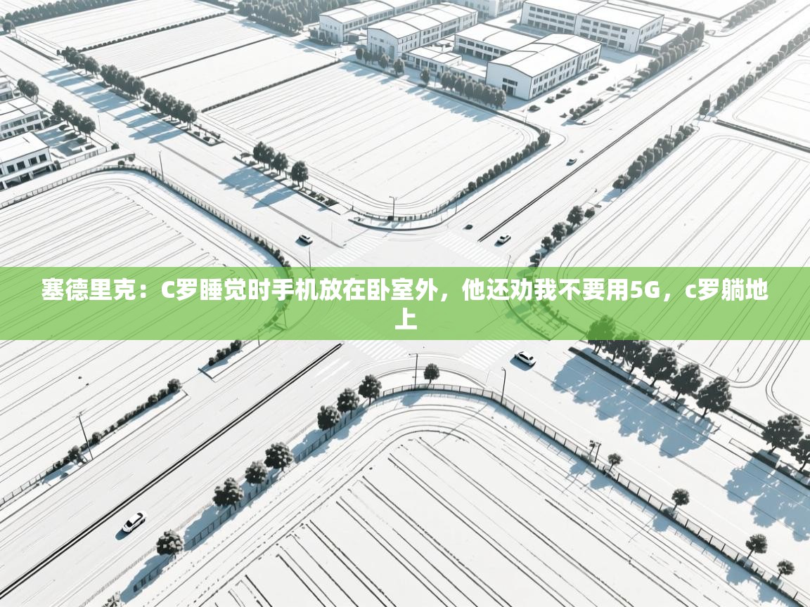 爱游戏娱乐平台-塞德里克：C罗睡觉时手机放在卧室外，他还劝我不要用5G，c罗躺地上  第4张