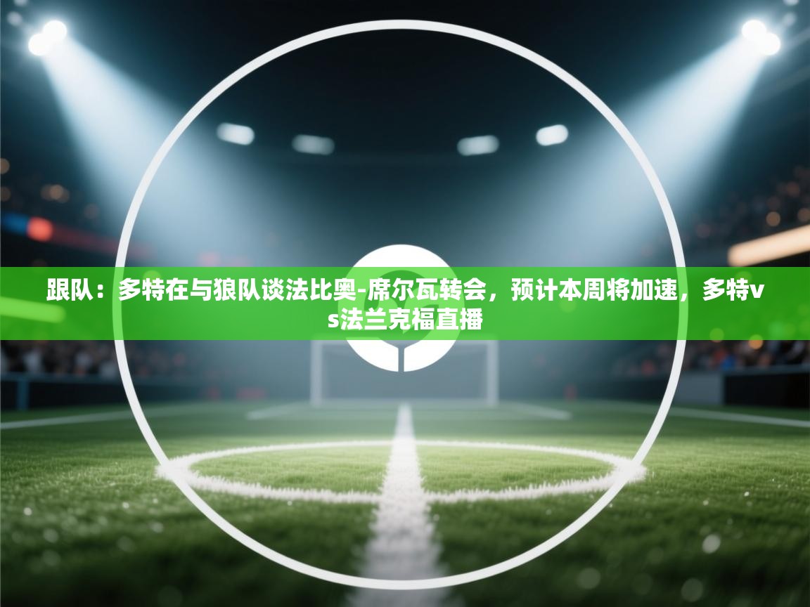 -跟队：多特在与狼队谈法比奥-席尔瓦转会，预计本周将加速，多特vs法兰克福直播  第1张