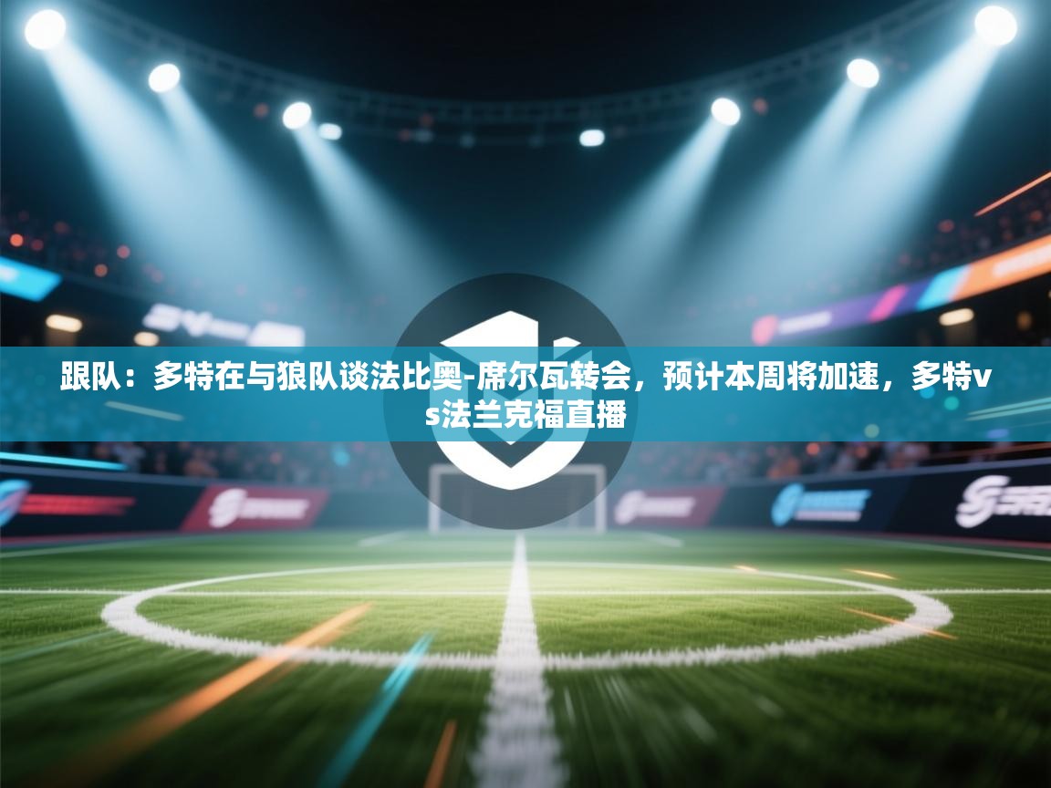 -跟队：多特在与狼队谈法比奥-席尔瓦转会，预计本周将加速，多特vs法兰克福直播  第3张