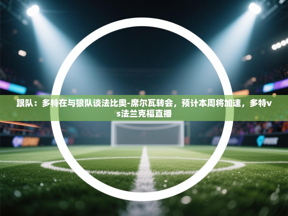 -跟队：多特在与狼队谈法比奥-席尔瓦转会，预计本周将加速，多特vs法兰克福直播  第2张