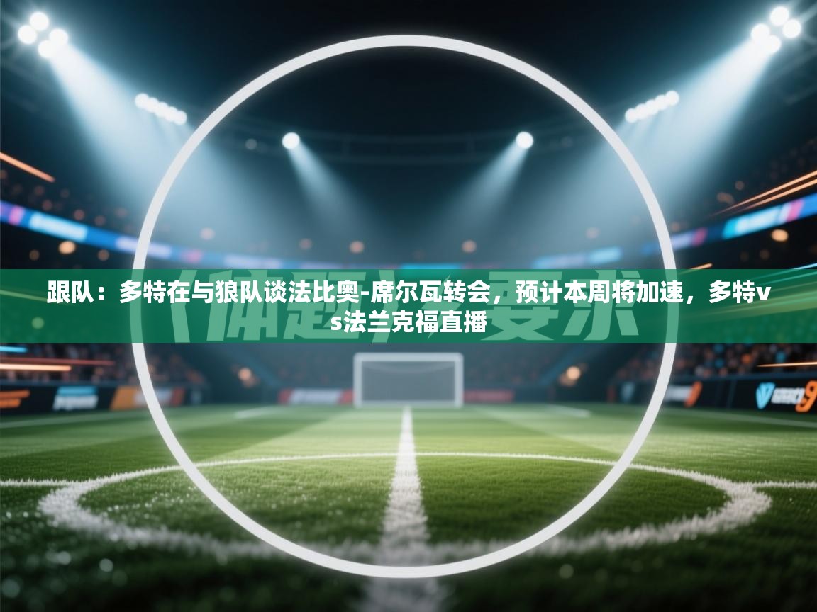 -跟队：多特在与狼队谈法比奥-席尔瓦转会，预计本周将加速，多特vs法兰克福直播  第4张