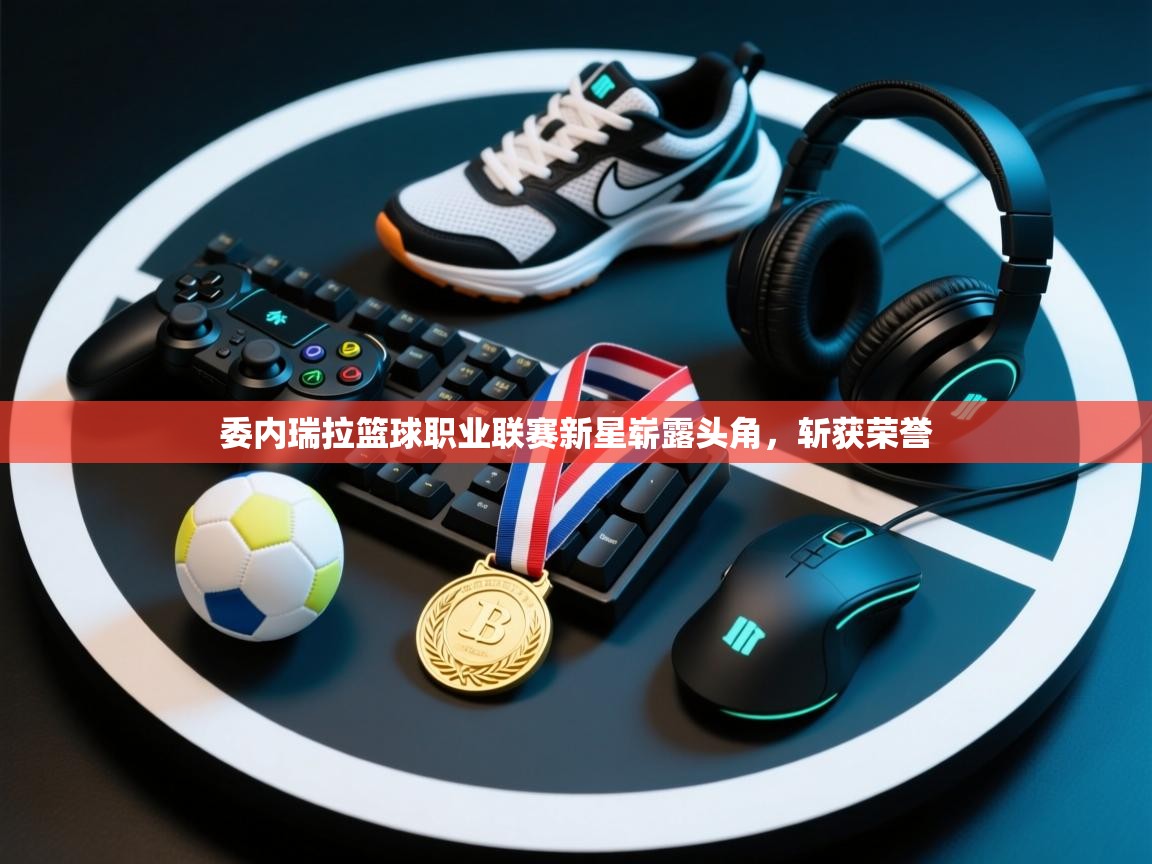 爱游戏体育下载-委内瑞拉篮球职业联赛新星崭露头角，斩获荣誉  第1张