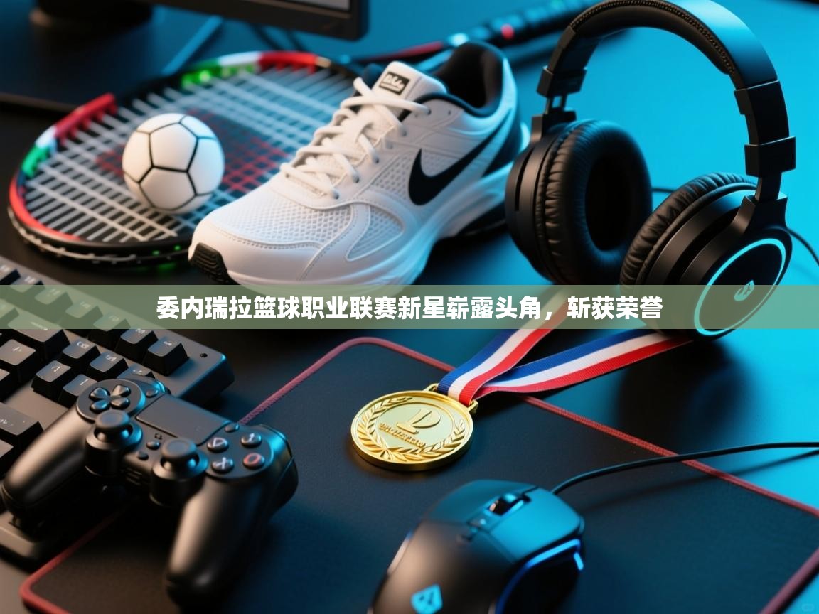 爱游戏体育下载-委内瑞拉篮球职业联赛新星崭露头角，斩获荣誉  第3张