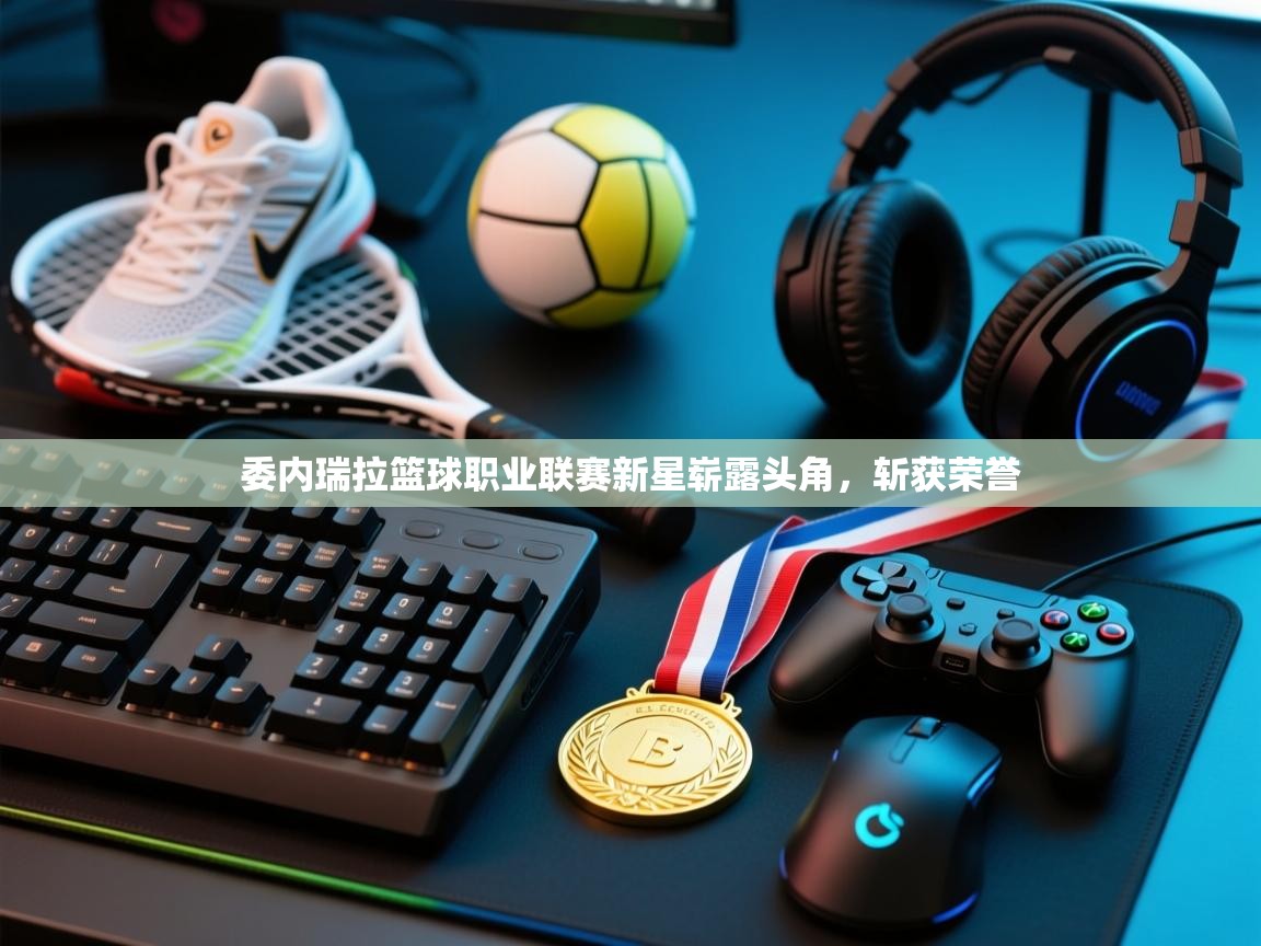 爱游戏体育下载-委内瑞拉篮球职业联赛新星崭露头角，斩获荣誉  第4张