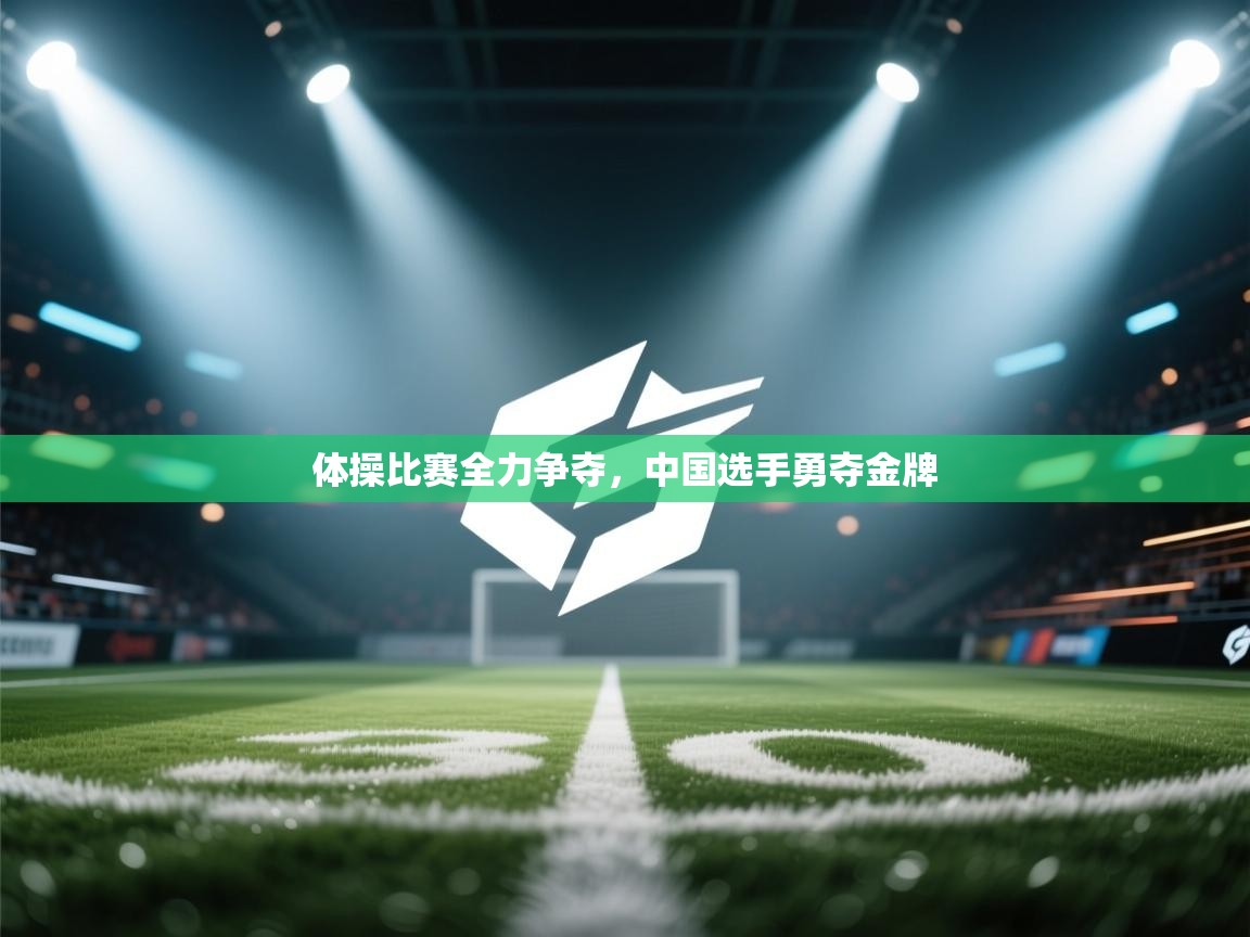 爱游戏体育-体操比赛全力争夺，中国选手勇夺金牌  第1张