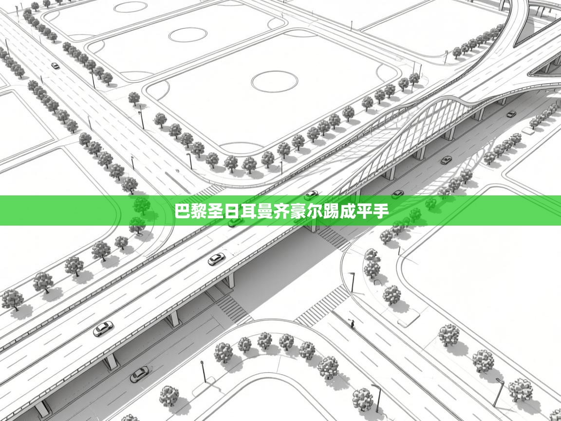 爱游戏体育官网-巴黎圣日耳曼齐豪尔踢成平手  第2张