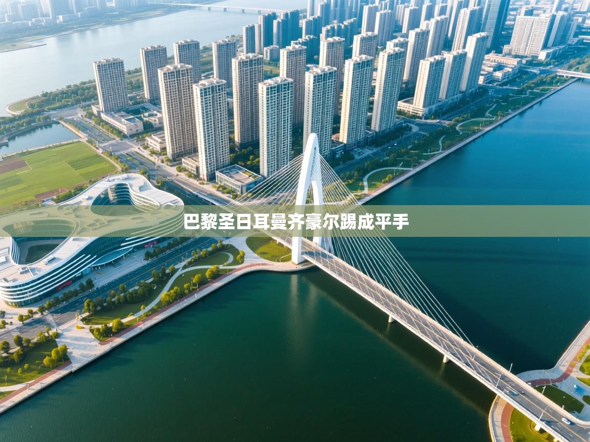 爱游戏体育官网-巴黎圣日耳曼齐豪尔踢成平手  第3张