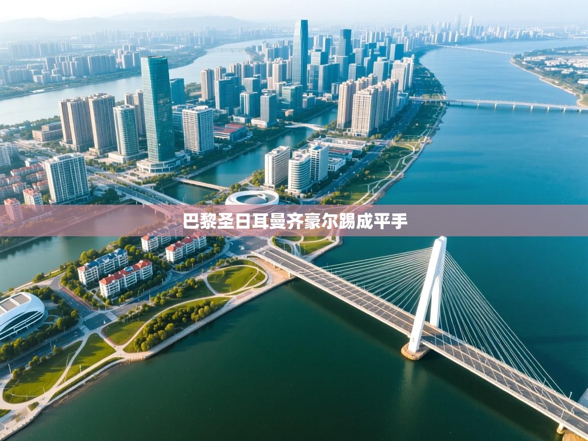 爱游戏体育官网-巴黎圣日耳曼齐豪尔踢成平手  第4张