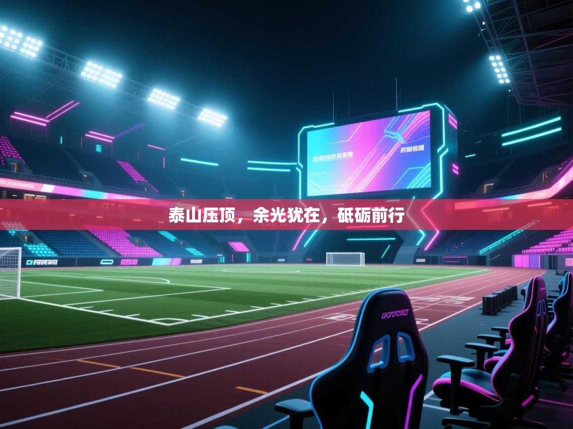 爱游体育直播app-泰山压顶,余光犹在,砥砺前行 第2张