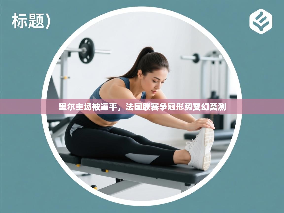 爱游戏体育app-里尔主场被逼平，法国联赛争冠形势变幻莫测  第2张