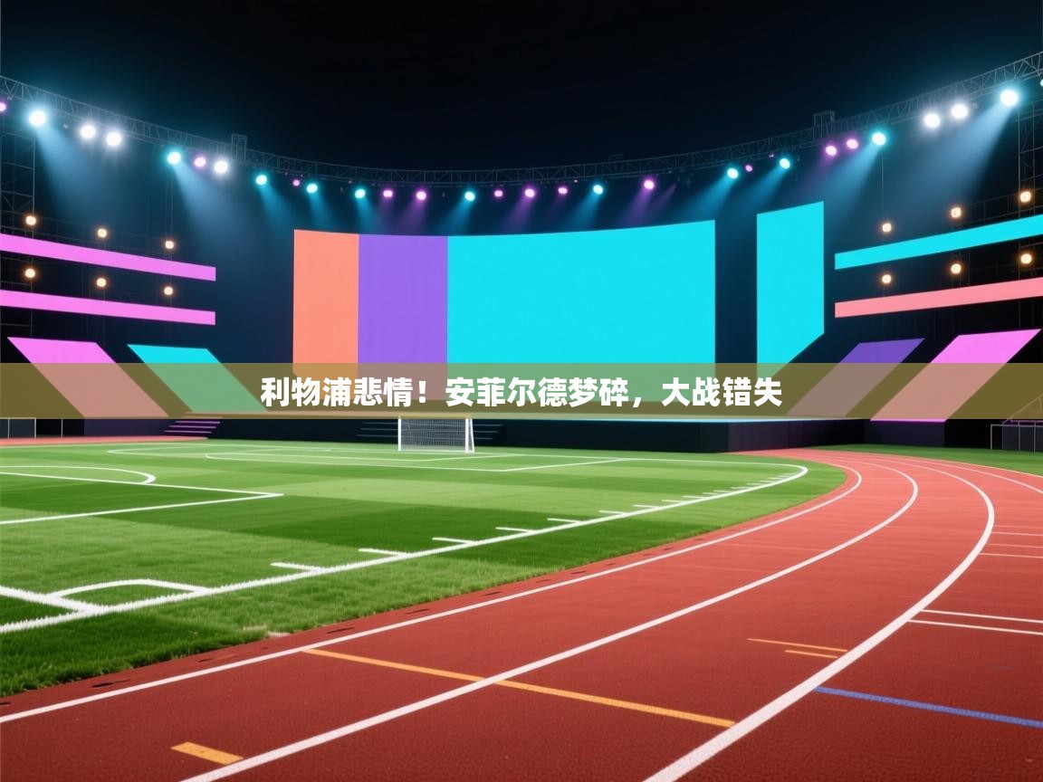爱游戏体育娱乐赞助罗马-利物浦悲情！安菲尔德梦碎，大战错失  第1张
