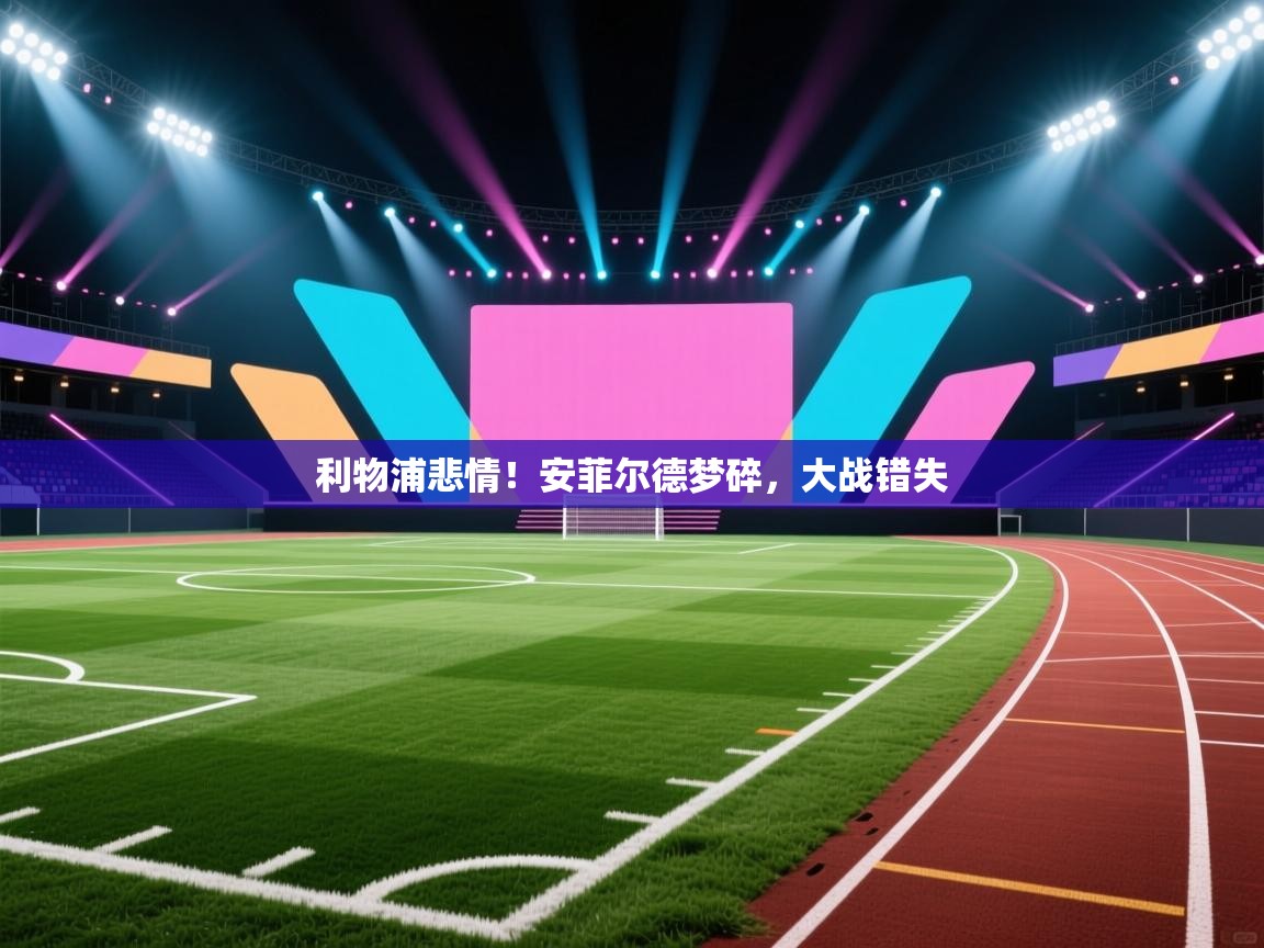 爱游戏体育娱乐赞助罗马-利物浦悲情！安菲尔德梦碎，大战错失  第3张