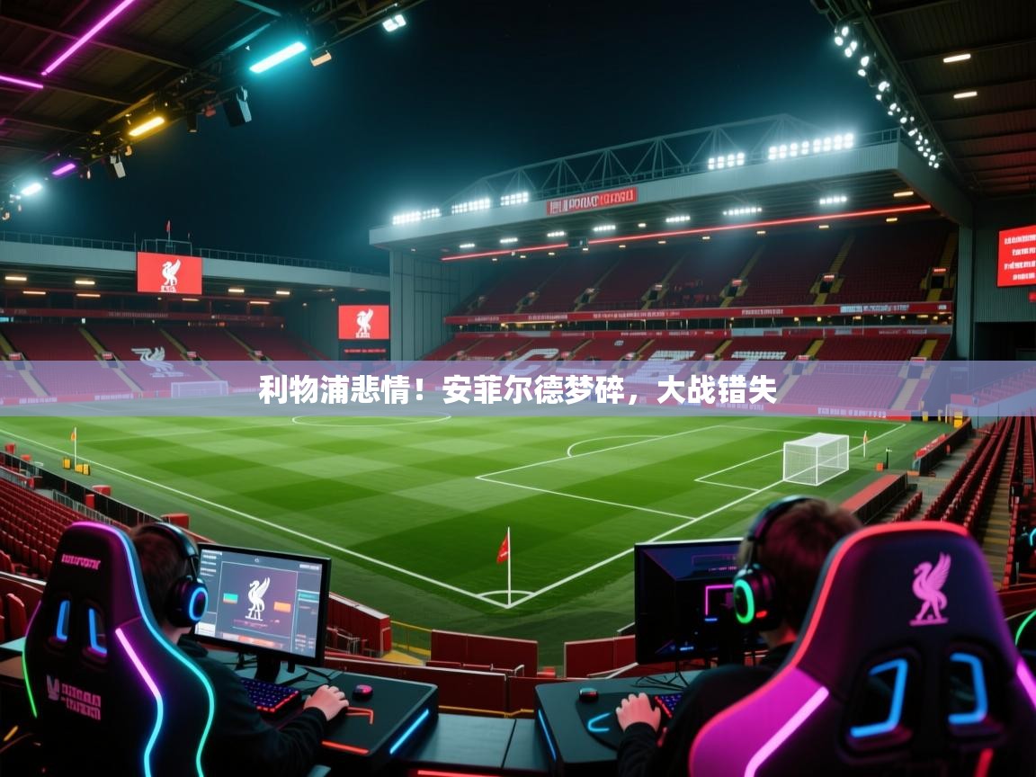 爱游戏体育娱乐赞助罗马-利物浦悲情！安菲尔德梦碎，大战错失  第2张