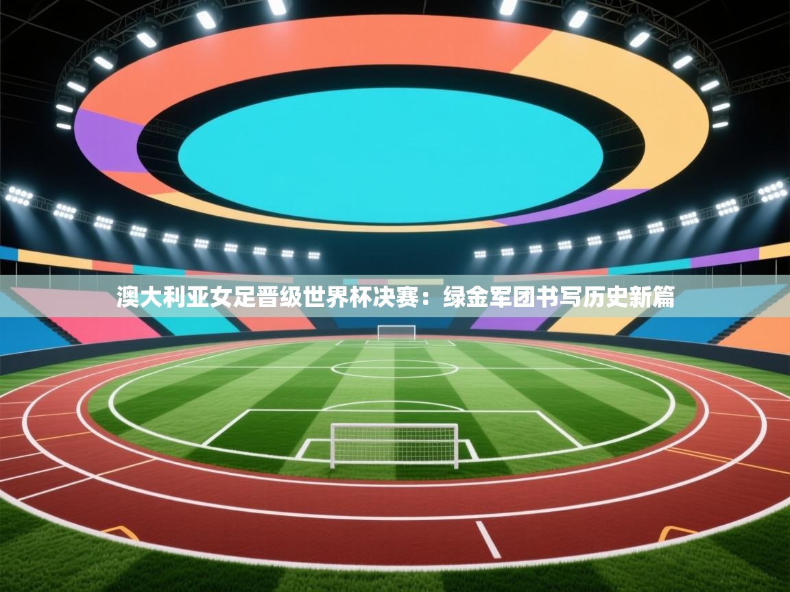 爱游体育直播app-澳大利亚女足晋级世界杯决赛：绿金军团书写历史新篇  第3张