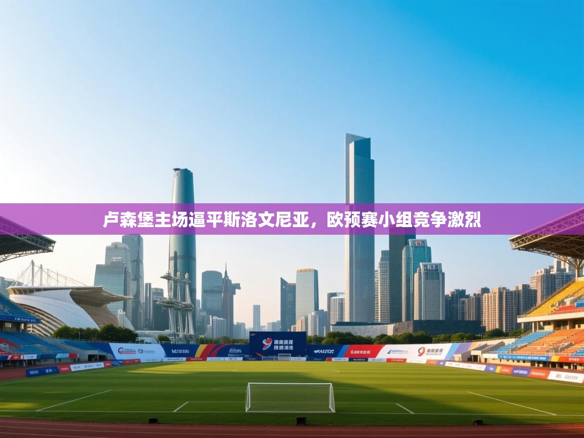 爱游戏体育入口app-卢森堡主场逼平斯洛文尼亚，欧预赛小组竞争激烈  第1张