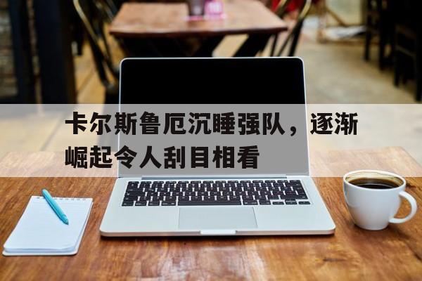 爱游戏登录入口-卡尔斯鲁厄沉睡强队，逐渐崛起令人刮目相看的简单介绍